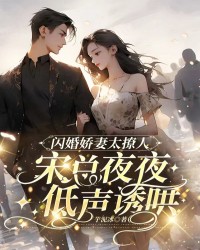 闪婚娇妻太撩人，宋总夜夜低声诱哄