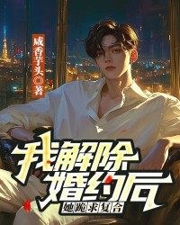 我解除婚约后，她跪求复合