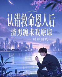 认错救命恩人后，渣男跪求我原谅