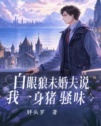 白眼狼未婚夫说我一身猪骚味