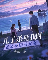 儿子杀死我时，老公在陪前女友