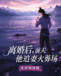 离婚后，前夫他追妻火葬场