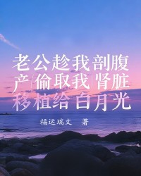 老公趁我剖腹产偷取我肾脏，移植给白月光