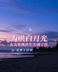 为哄白月光，女友将我活生生剥了皮