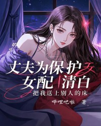 丈夫为保护女配清白，把我送上别人的床