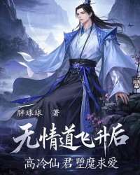 无情道飞升后，高冷仙君堕魔求爱