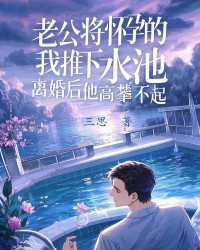 老公将怀孕的我推下水池，离婚后他高攀不起