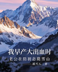 我早产大出血时，老公在陪初恋爬雪山