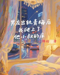 男友出轨青梅后，我爬上了他小叔的床