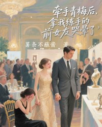 牵手青梅后，拿我练手的前女友哭晕了